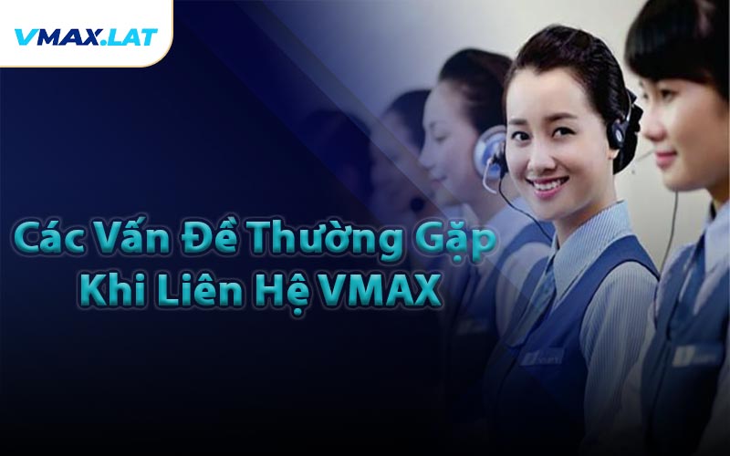 Các Vấn Đề Thường Gặp Khi Liên Hệ VMAX