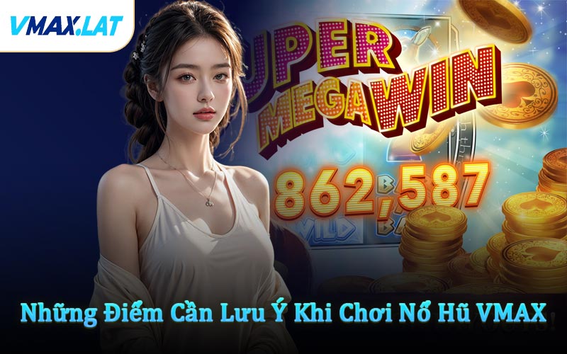 Những Điểm Cần Lưu Ý Khi Chơi Nổ Hũ VMAX