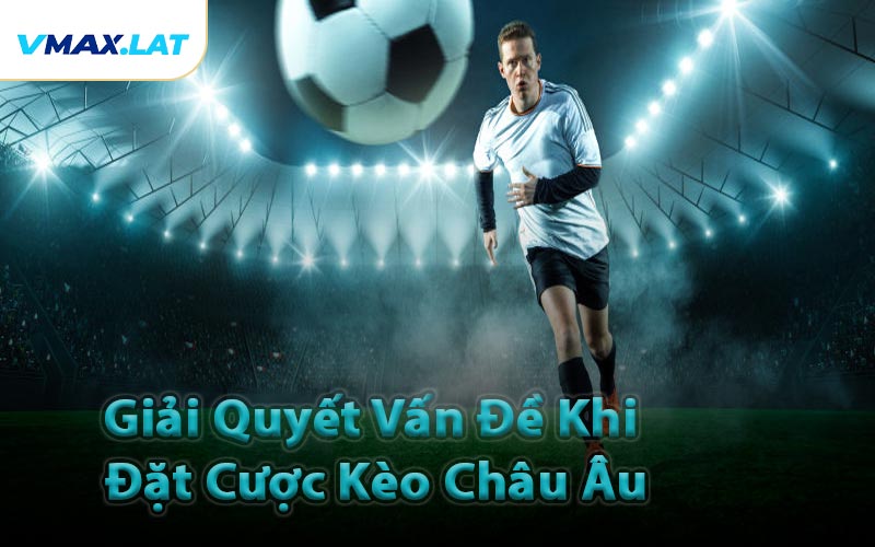 Giải Quyết Vấn Đề Khi Đặt Cược Kèo Châu Âu