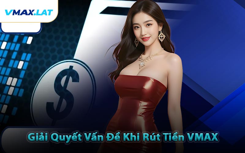 Giải Quyết Vấn Đề Khi Rút Tiền VMAX